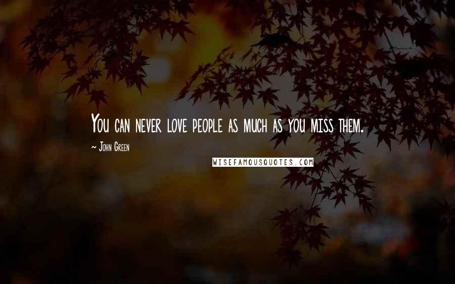 John Green Quotes: You can never love people as much as you miss them.