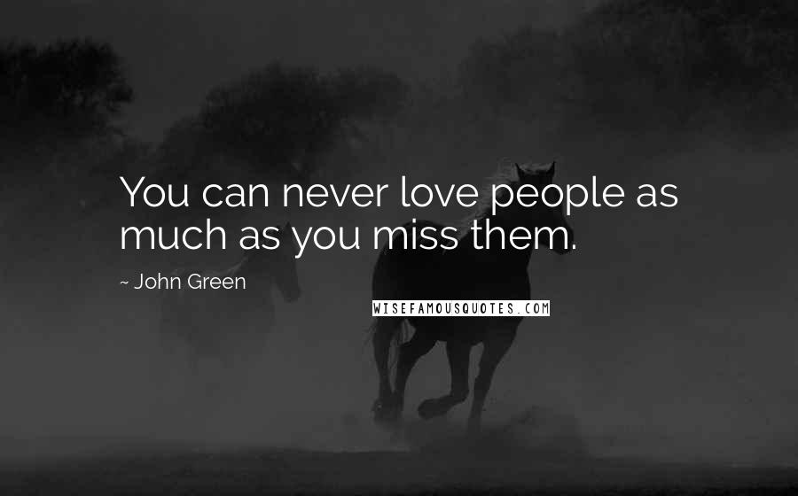 John Green Quotes: You can never love people as much as you miss them.