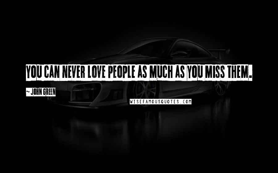 John Green Quotes: You can never love people as much as you miss them.