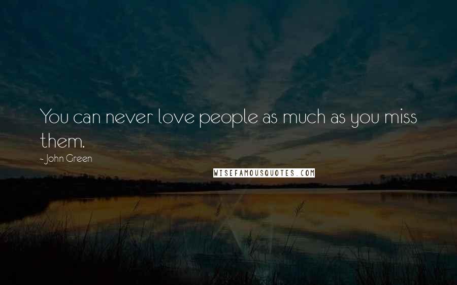 John Green Quotes: You can never love people as much as you miss them.