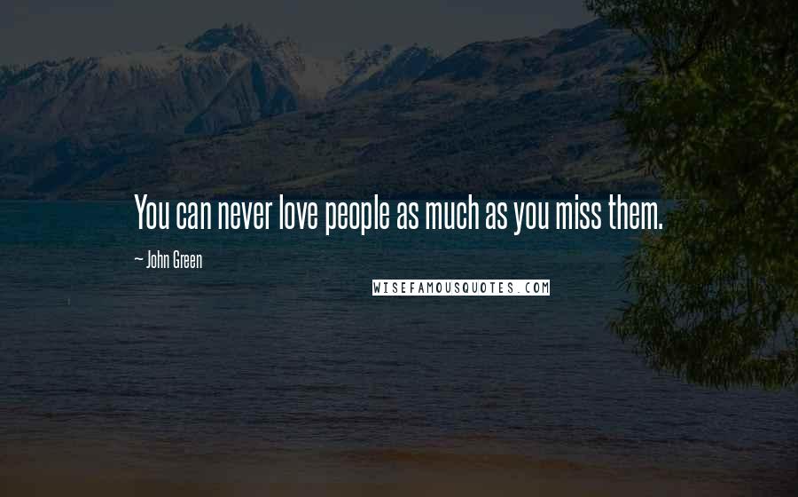 John Green Quotes: You can never love people as much as you miss them.