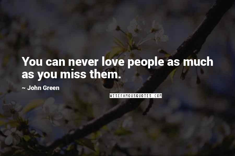 John Green Quotes: You can never love people as much as you miss them.