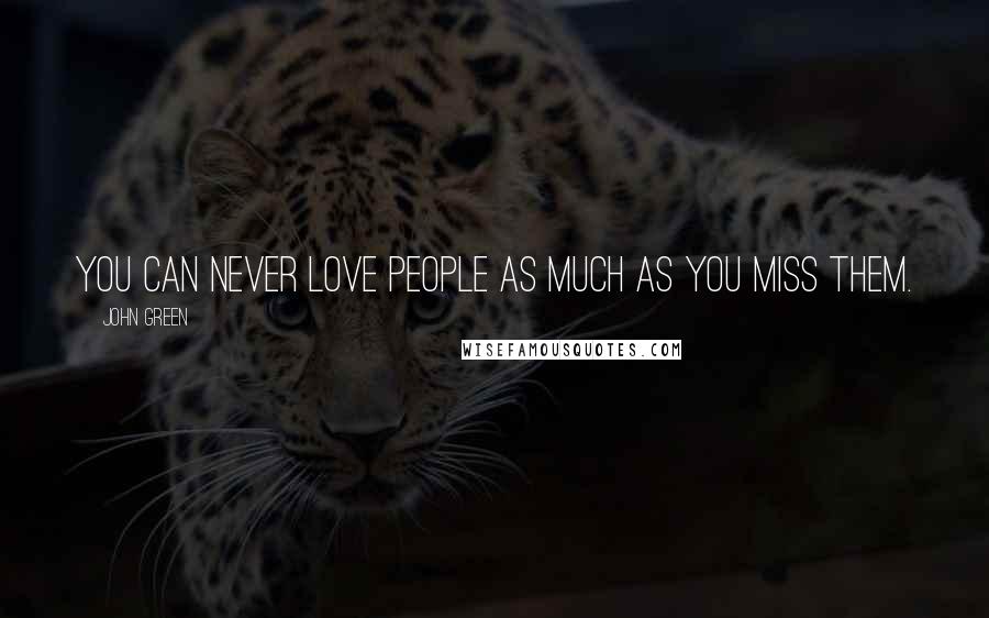 John Green Quotes: You can never love people as much as you miss them.