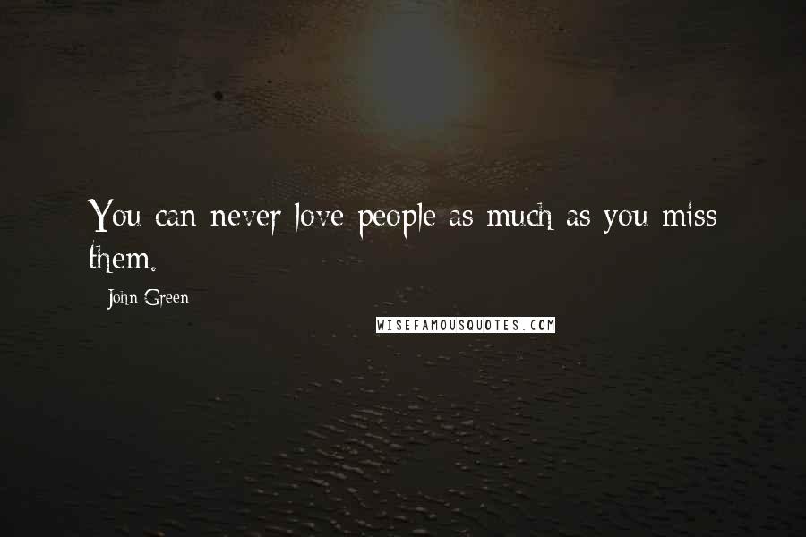 John Green Quotes: You can never love people as much as you miss them.