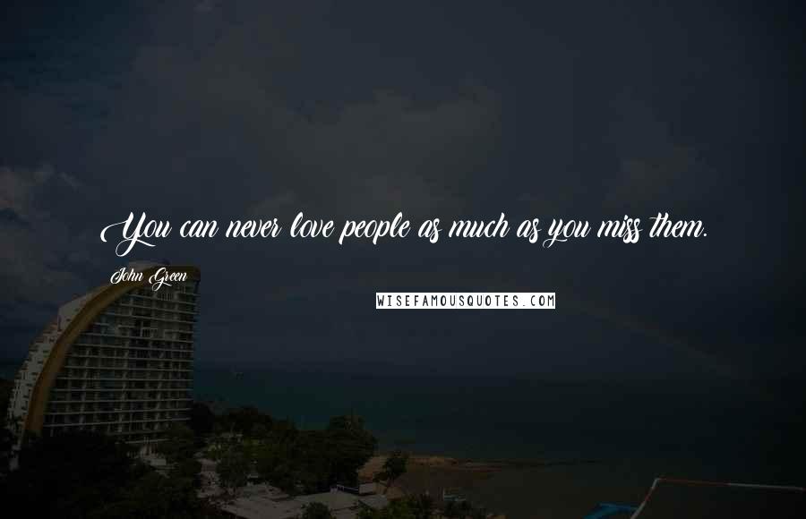 John Green Quotes: You can never love people as much as you miss them.