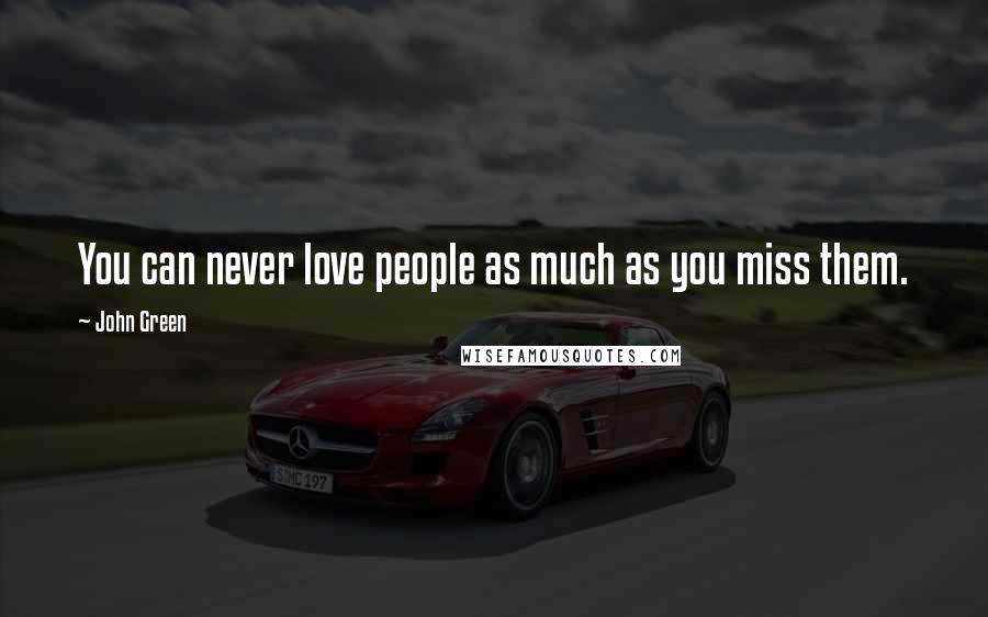 John Green Quotes: You can never love people as much as you miss them.