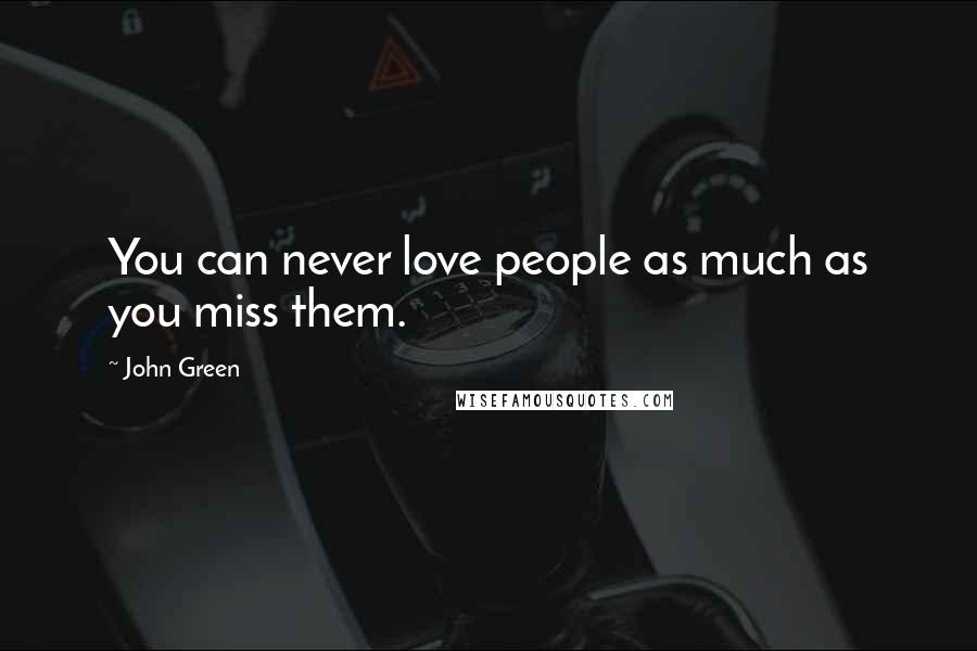 John Green Quotes: You can never love people as much as you miss them.