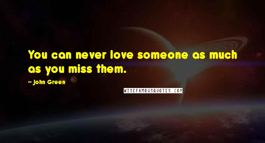 John Green Quotes: You can never love someone as much as you miss them.