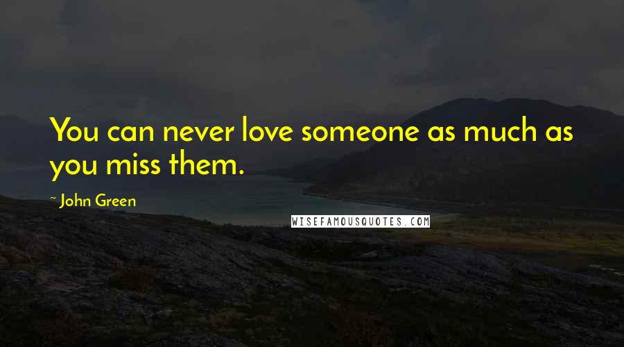 John Green Quotes: You can never love someone as much as you miss them.