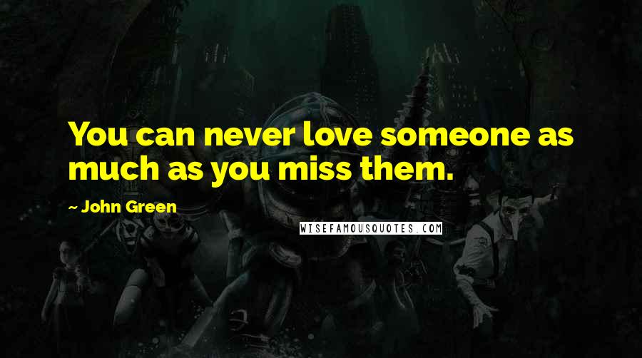 John Green Quotes: You can never love someone as much as you miss them.