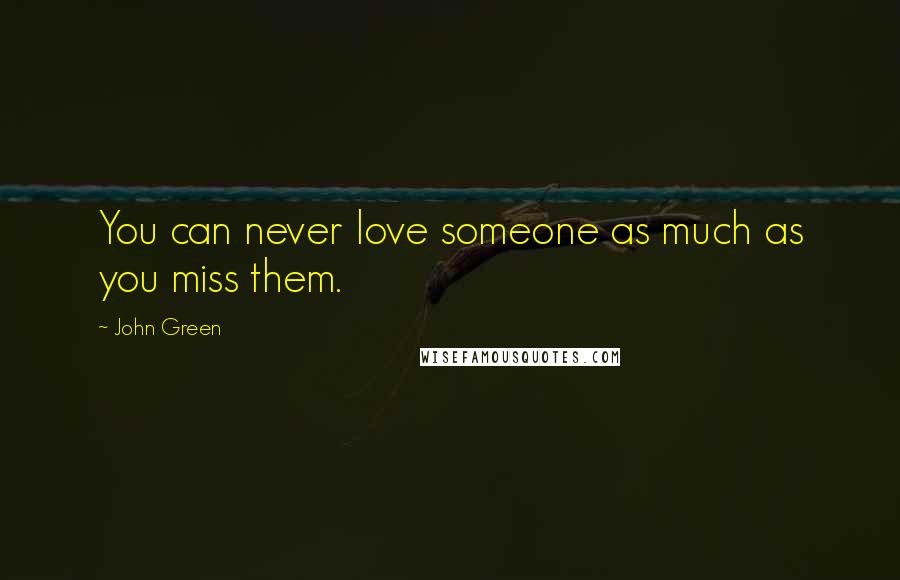 John Green Quotes: You can never love someone as much as you miss them.