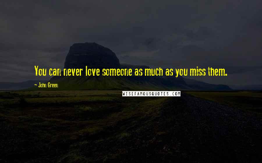 John Green Quotes: You can never love someone as much as you miss them.