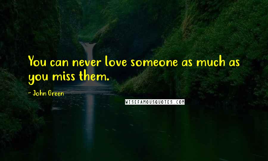 John Green Quotes: You can never love someone as much as you miss them.