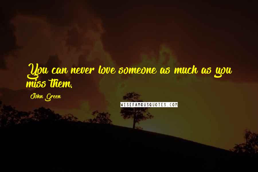 John Green Quotes: You can never love someone as much as you miss them.