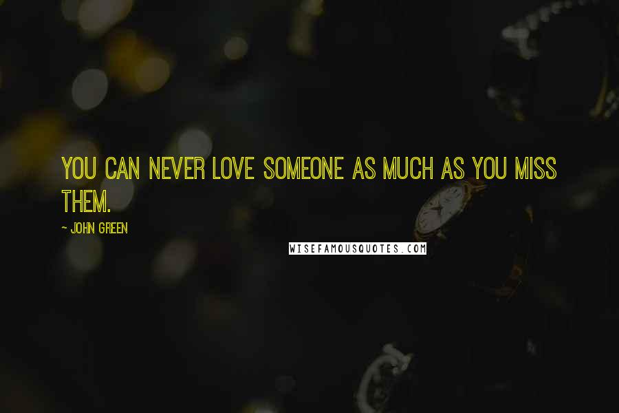 John Green Quotes: You can never love someone as much as you miss them.