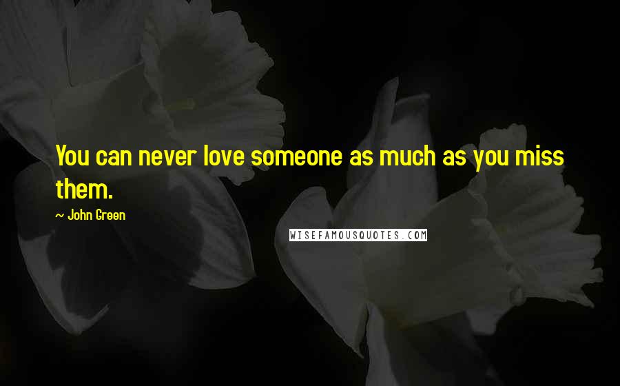 John Green Quotes: You can never love someone as much as you miss them.