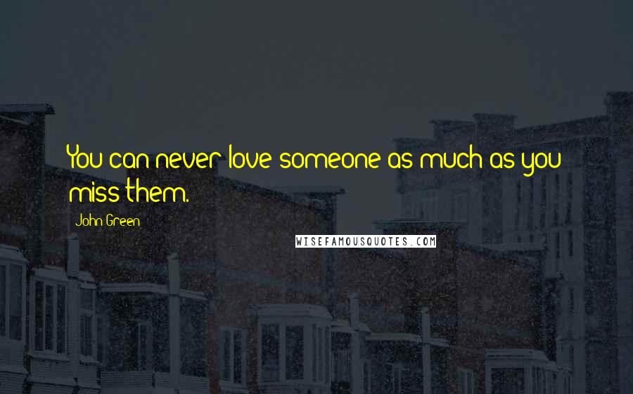 John Green Quotes: You can never love someone as much as you miss them.
