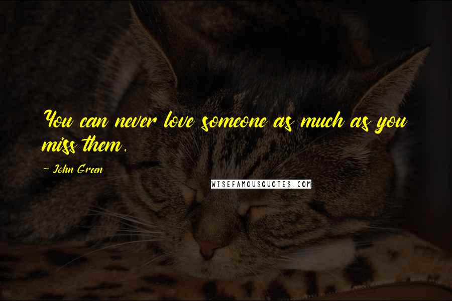 John Green Quotes: You can never love someone as much as you miss them.