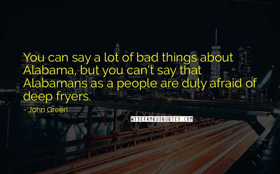 John Green Quotes: You can say a lot of bad things about Alabama, but you can't say that Alabamans as a people are duly afraid of deep fryers.