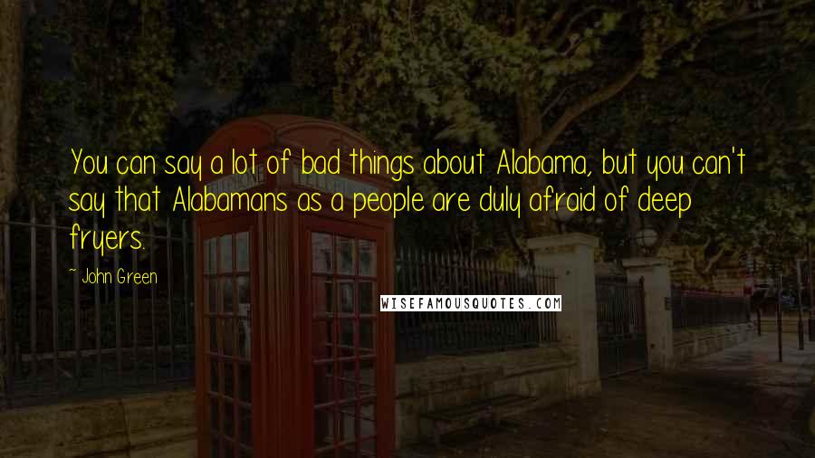 John Green Quotes: You can say a lot of bad things about Alabama, but you can't say that Alabamans as a people are duly afraid of deep fryers.