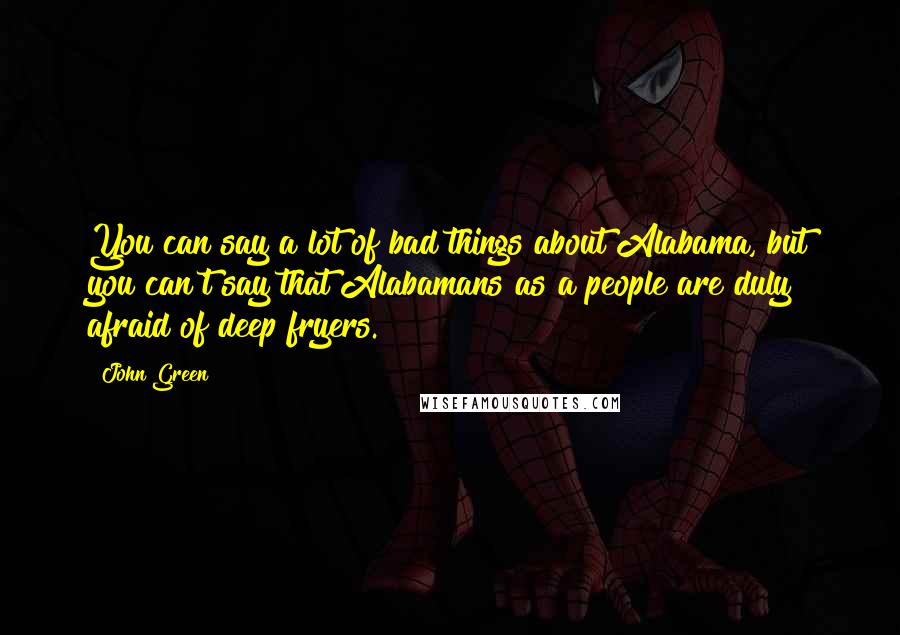 John Green Quotes: You can say a lot of bad things about Alabama, but you can't say that Alabamans as a people are duly afraid of deep fryers.
