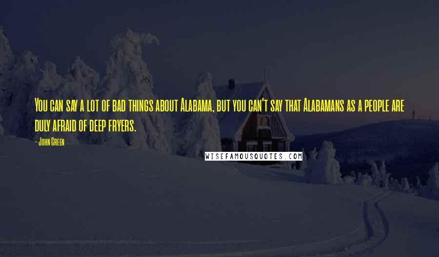 John Green Quotes: You can say a lot of bad things about Alabama, but you can't say that Alabamans as a people are duly afraid of deep fryers.