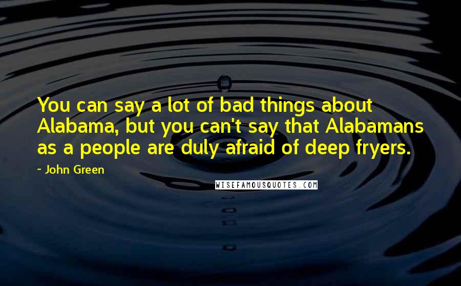 John Green Quotes: You can say a lot of bad things about Alabama, but you can't say that Alabamans as a people are duly afraid of deep fryers.