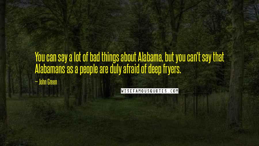 John Green Quotes: You can say a lot of bad things about Alabama, but you can't say that Alabamans as a people are duly afraid of deep fryers.