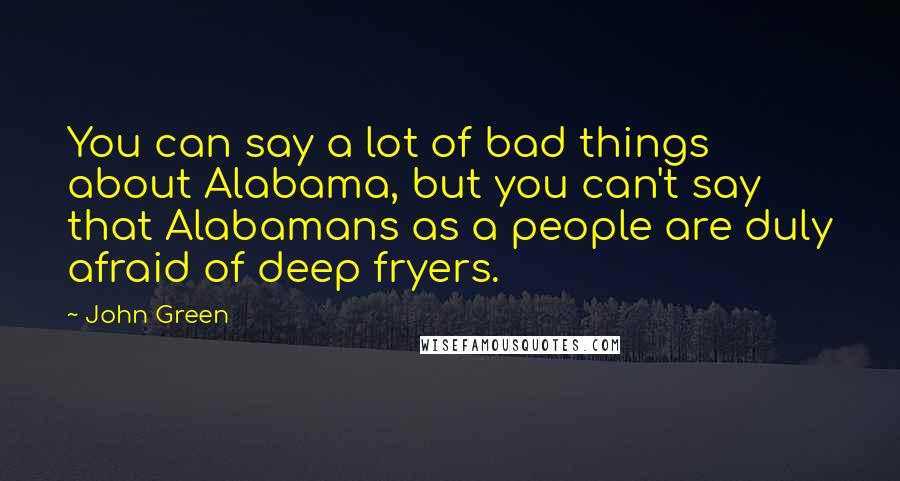 John Green Quotes: You can say a lot of bad things about Alabama, but you can't say that Alabamans as a people are duly afraid of deep fryers.