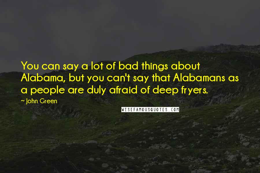 John Green Quotes: You can say a lot of bad things about Alabama, but you can't say that Alabamans as a people are duly afraid of deep fryers.