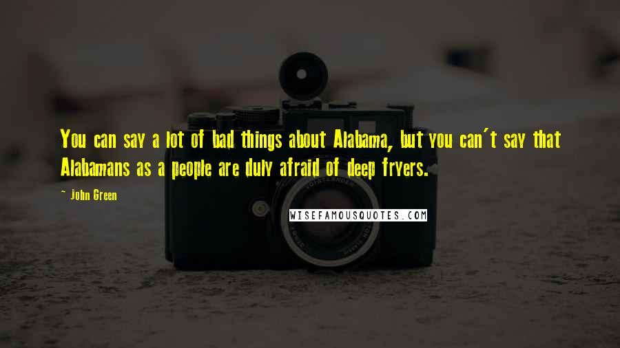 John Green Quotes: You can say a lot of bad things about Alabama, but you can't say that Alabamans as a people are duly afraid of deep fryers.