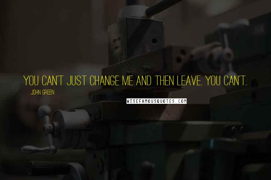 John Green Quotes: You can't just change me and then leave. You can't.