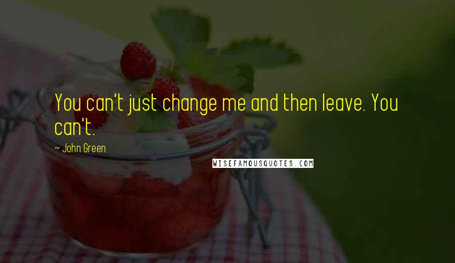 John Green Quotes: You can't just change me and then leave. You can't.