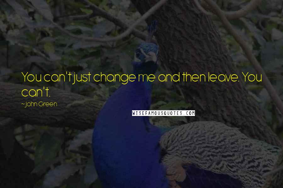 John Green Quotes: You can't just change me and then leave. You can't.