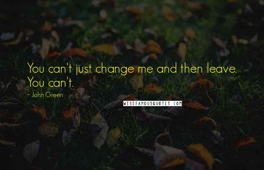 John Green Quotes: You can't just change me and then leave. You can't.