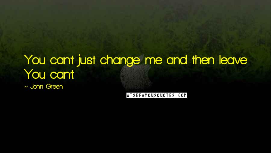 John Green Quotes: You can't just change me and then leave. You can't.