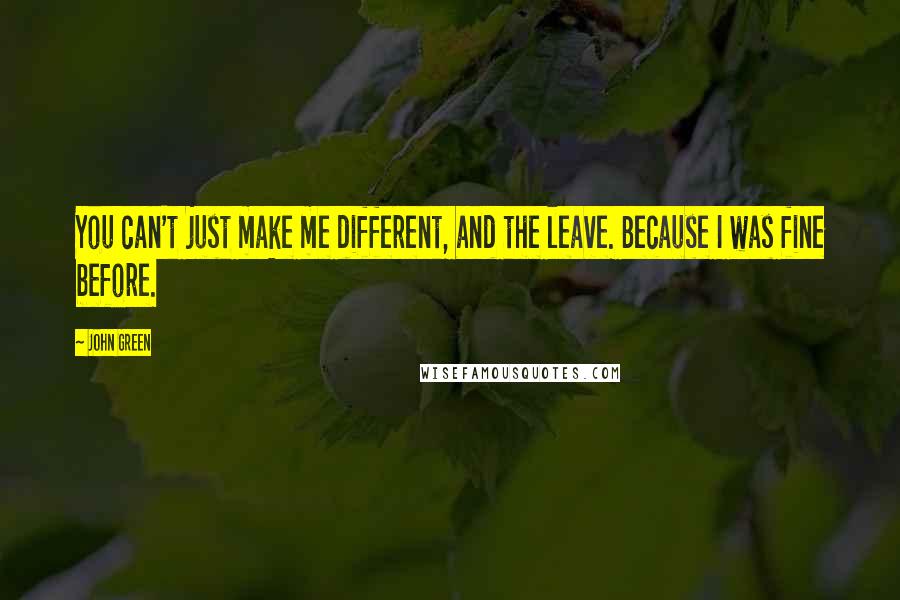 John Green Quotes: You can't just make me different, and the leave. Because I was fine before.