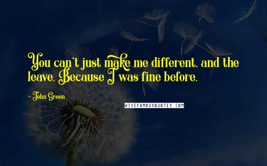 John Green Quotes: You can't just make me different, and the leave. Because I was fine before.