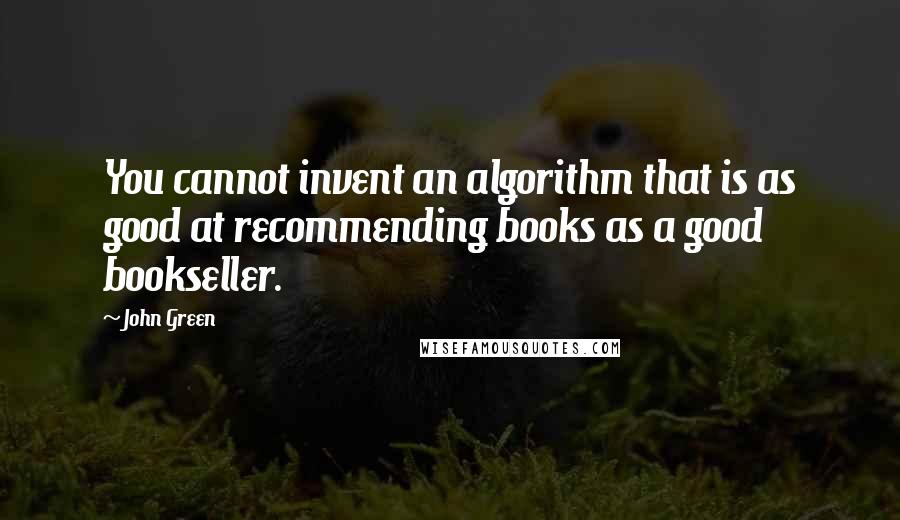 John Green Quotes: You cannot invent an algorithm that is as good at recommending books as a good bookseller.