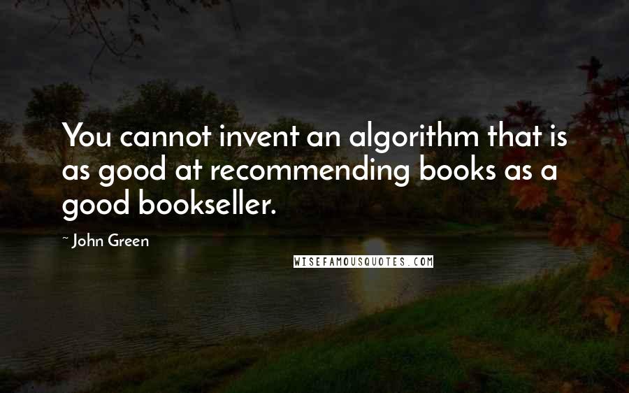 John Green Quotes: You cannot invent an algorithm that is as good at recommending books as a good bookseller.