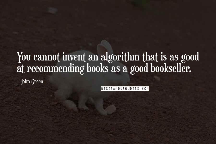 John Green Quotes: You cannot invent an algorithm that is as good at recommending books as a good bookseller.