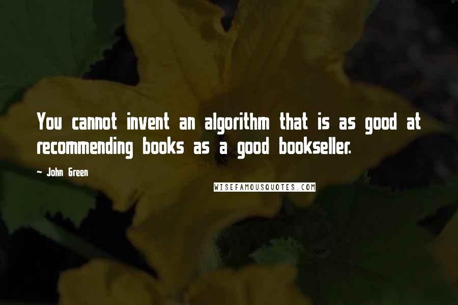 John Green Quotes: You cannot invent an algorithm that is as good at recommending books as a good bookseller.