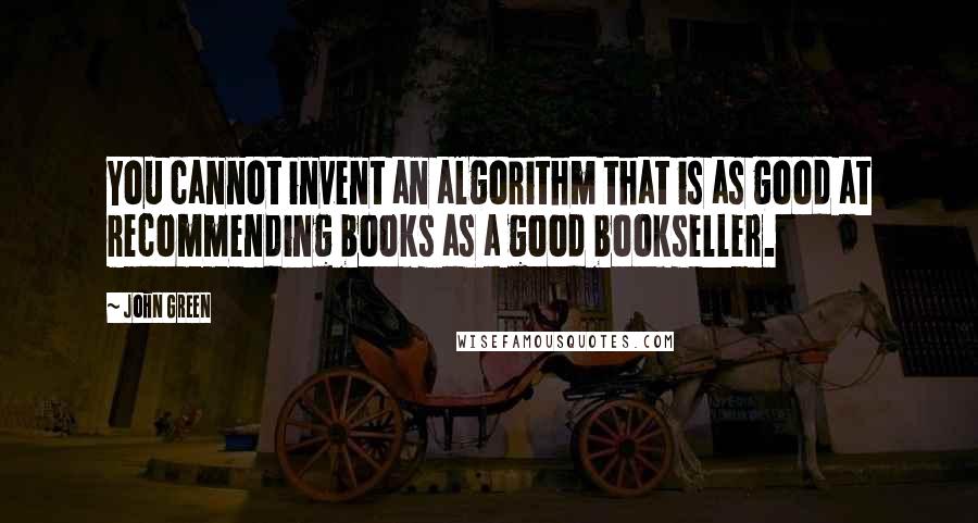 John Green Quotes: You cannot invent an algorithm that is as good at recommending books as a good bookseller.