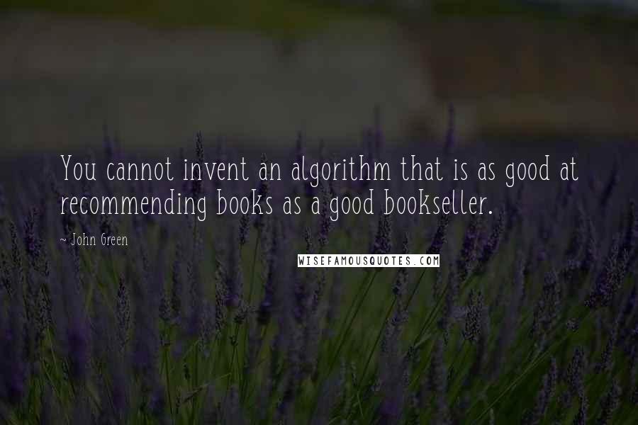 John Green Quotes: You cannot invent an algorithm that is as good at recommending books as a good bookseller.