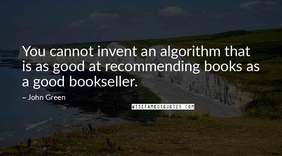 John Green Quotes: You cannot invent an algorithm that is as good at recommending books as a good bookseller.