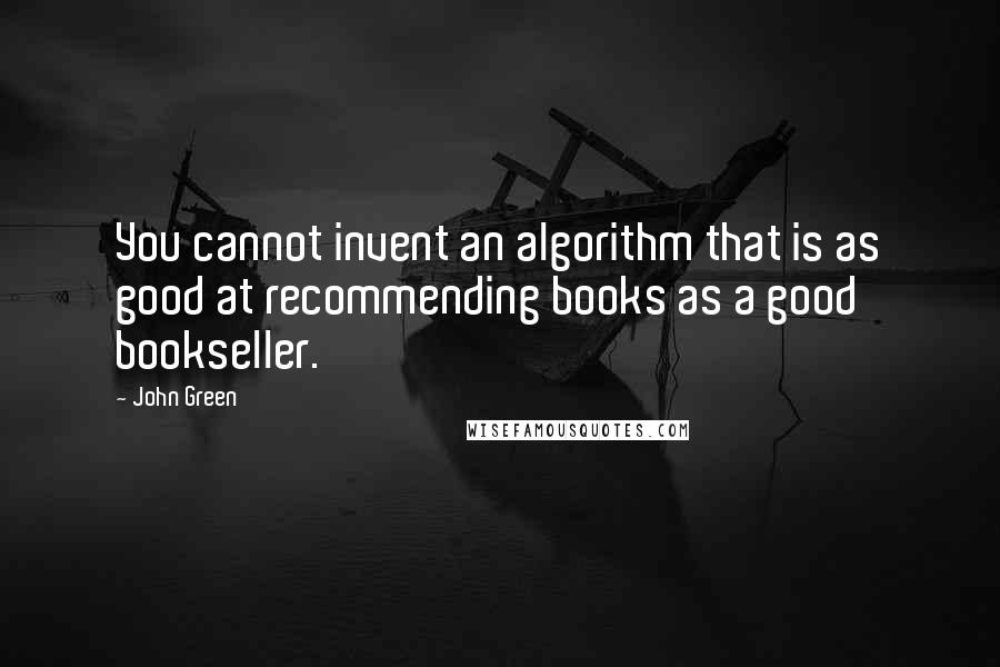 John Green Quotes: You cannot invent an algorithm that is as good at recommending books as a good bookseller.