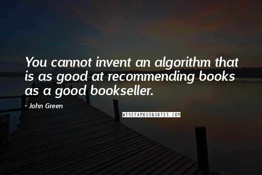 John Green Quotes: You cannot invent an algorithm that is as good at recommending books as a good bookseller.