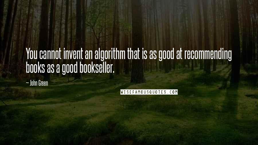 John Green Quotes: You cannot invent an algorithm that is as good at recommending books as a good bookseller.