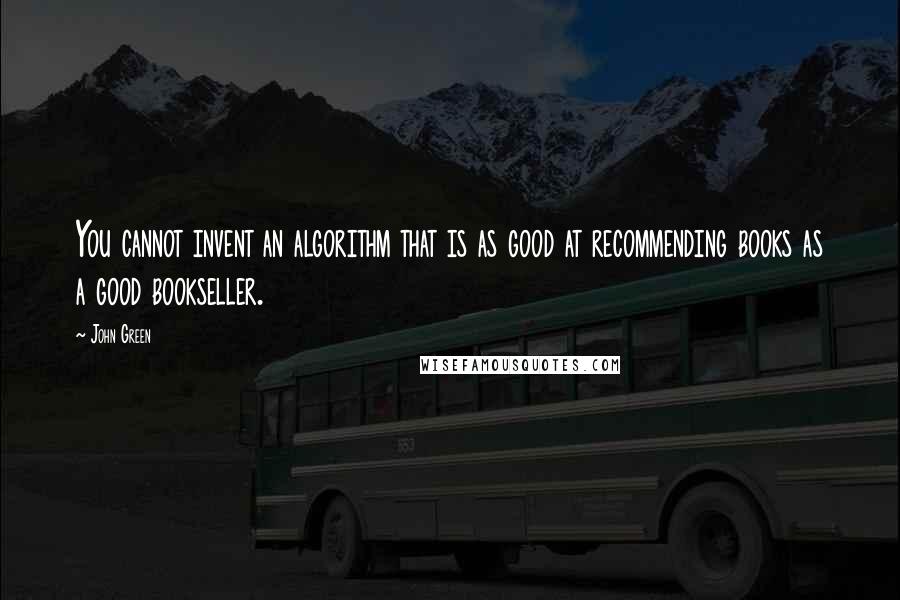John Green Quotes: You cannot invent an algorithm that is as good at recommending books as a good bookseller.