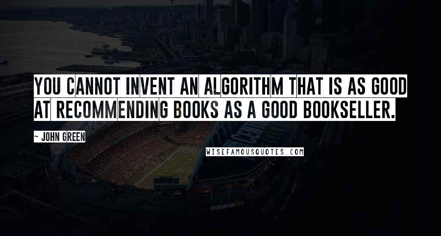 John Green Quotes: You cannot invent an algorithm that is as good at recommending books as a good bookseller.